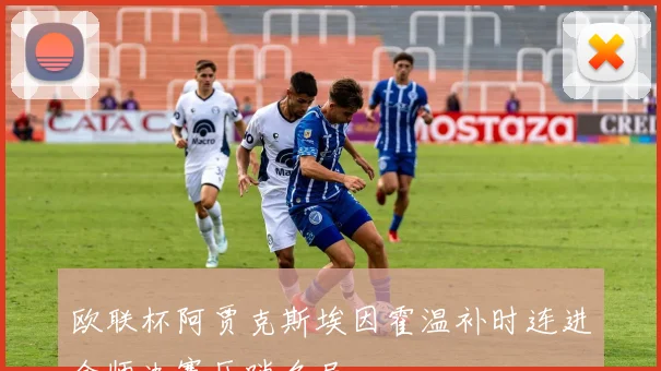 欧联杯阿贾克斯埃因霍温补时连进会师决赛压哨名局