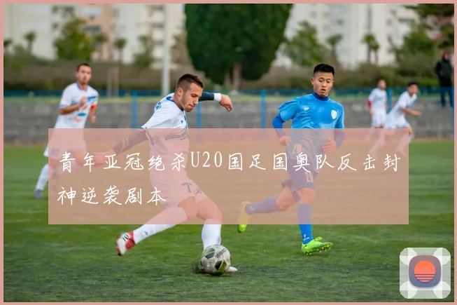 青年亚冠绝杀U20国足国奥队反击封神逆袭剧本