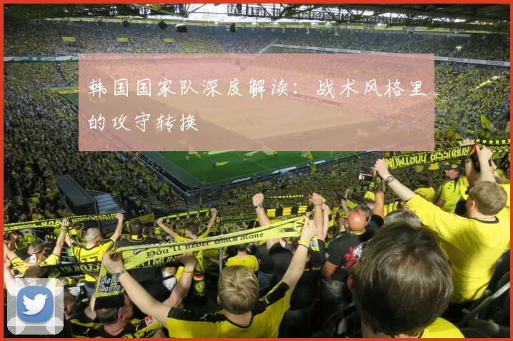 韩国国家队深度解读：战术风格里的攻守转换
