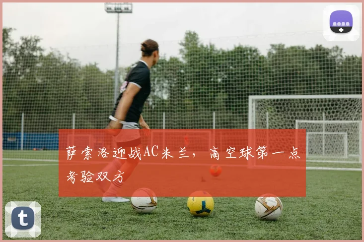 萨索洛迎战AC米兰，高空球第一点考验双方