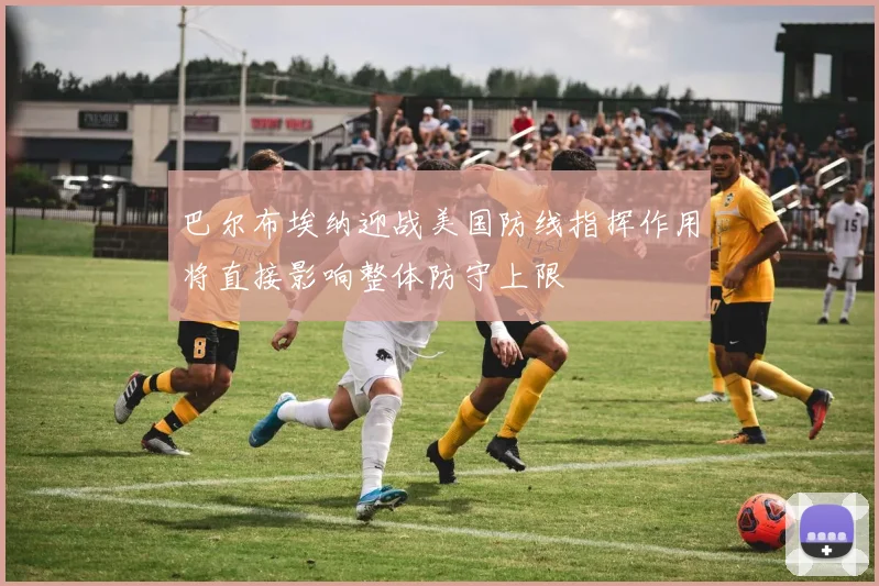 巴尔布埃纳迎战美国防线指挥作用将直接影响整体防守上限