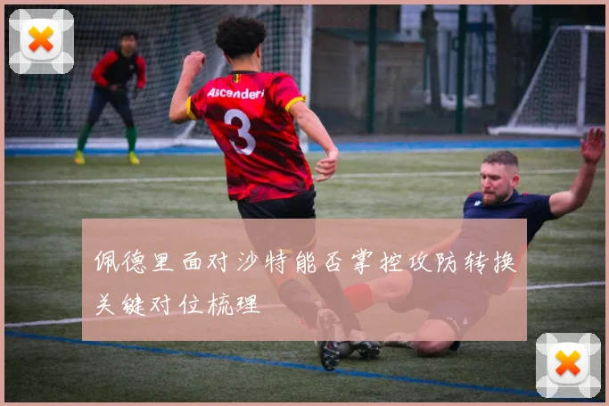 佩德里面对沙特能否掌控攻防转换关键对位梳理