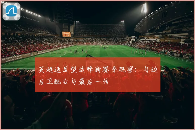 英超速度型边锋新赛季观察：与边后卫配合与最后一传
