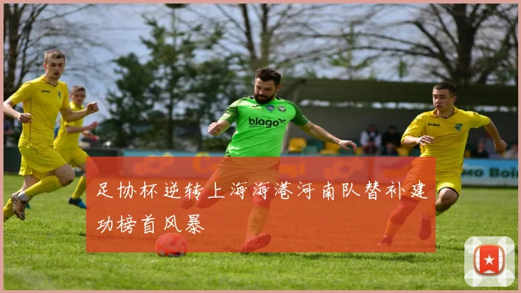 足协杯逆转上海海港河南队替补建功榜首风暴
