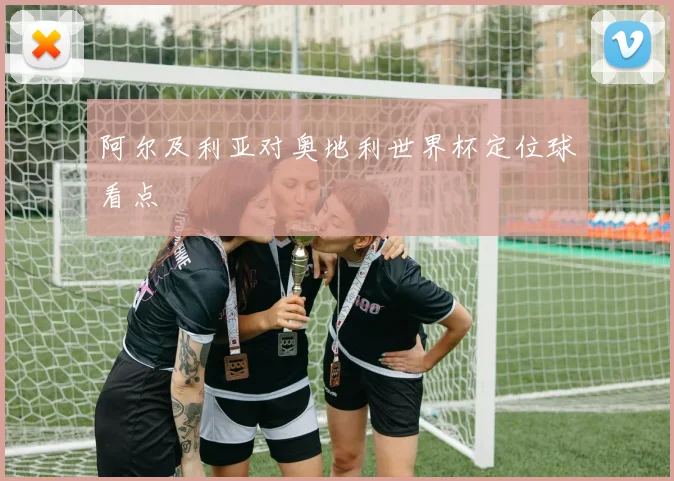 阿尔及利亚对奥地利世界杯定位球看点