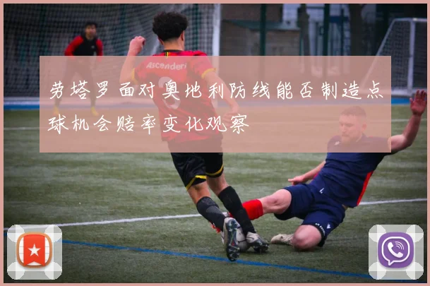 劳塔罗面对奥地利防线能否制造点球机会赔率变化观察