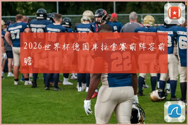 2026世界杯德国库拉索赛前阵容前瞻