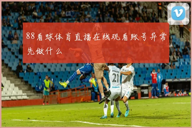 88看球体育直播在线观看账号异常先做什么
