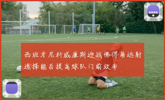 西班牙尼科威廉斯迎战佛得角远射选择能否提高球队门前效率