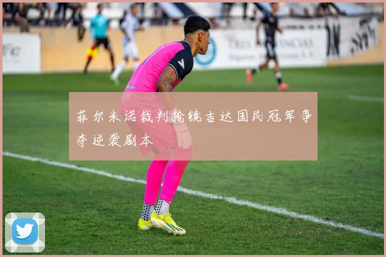 菲尔米诺裁判抢镜吉达国民冠军争夺逆袭剧本