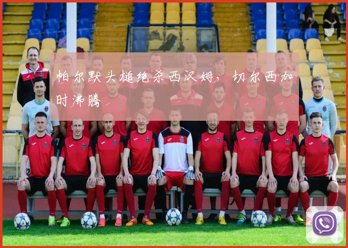 帕尔默头槌绝杀西汉姆，切尔西加时沸腾
