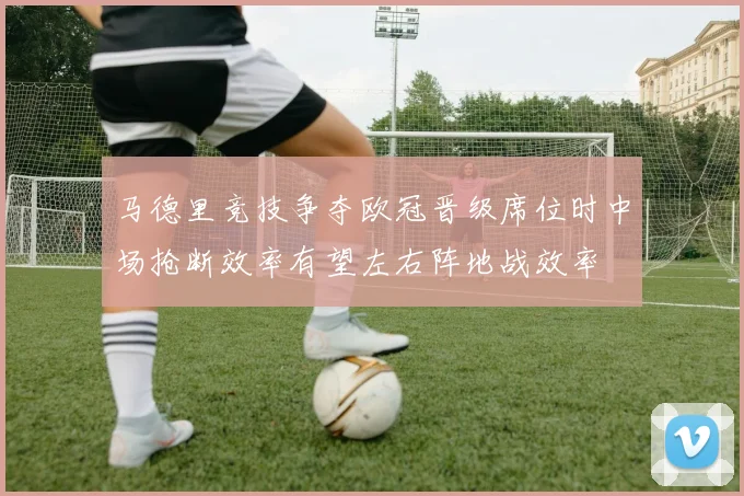 马德里竞技争夺欧冠晋级席位时中场抢断效率有望左右阵地战效率