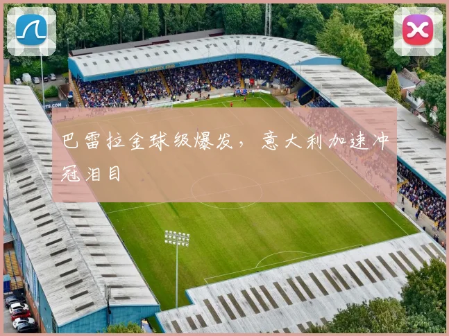 巴雷拉金球级爆发，意大利加速冲冠泪目