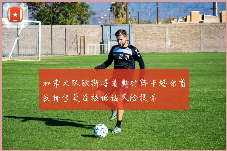 加拿大队欧斯塔基奥对阵卡塔尔首发价值是否被低估风险提示