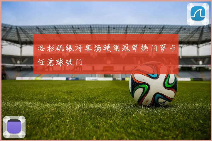 洛杉矶银河客场硬刚冠军热门萨卡任意球破门