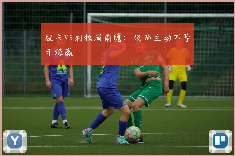 纽卡vs利物浦前瞻:场面主动不等于稳赢