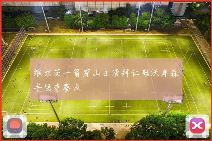 维尔茨一箭穿山击溃拜仁勒沃库森半场夺赛点