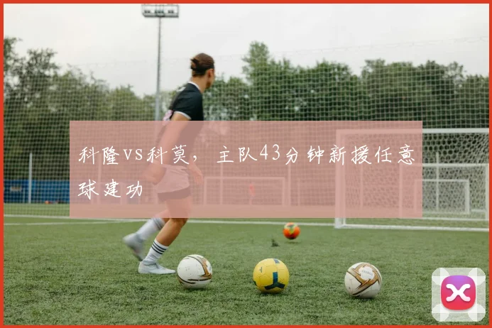 科隆vs科莫，主队43分钟新援任意球建功