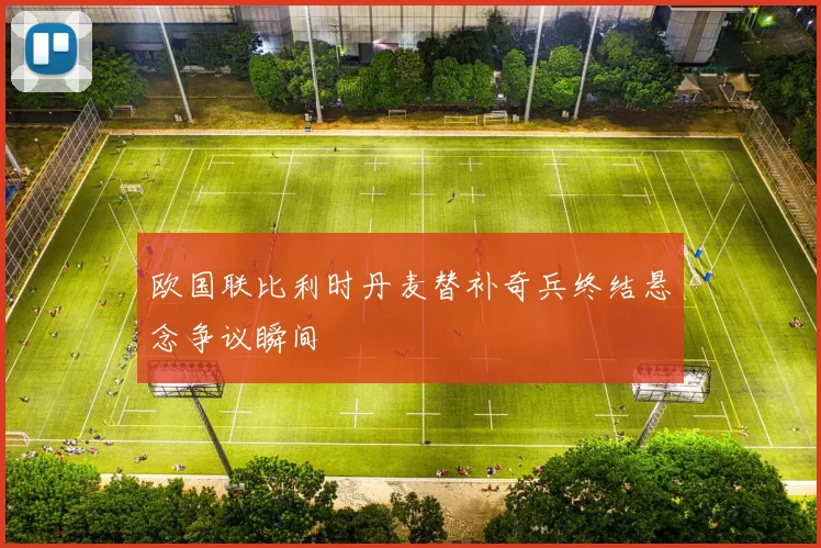 欧国联比利时丹麦替补奇兵终结悬念争议瞬间