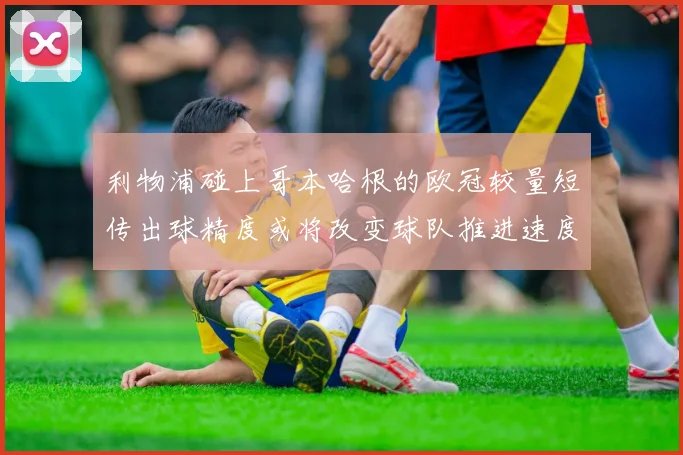 利物浦碰上哥本哈根的欧冠较量短传出球精度或将改变球队推进速度