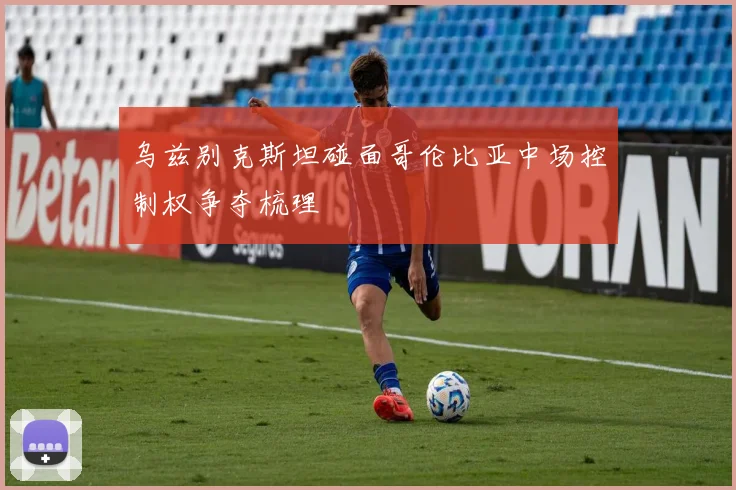 乌兹别克斯坦碰面哥伦比亚中场控制权争夺梳理