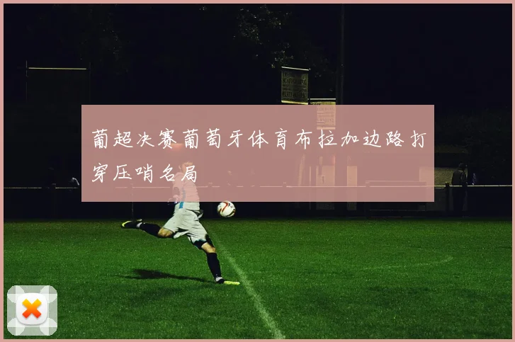 葡超决赛葡萄牙体育布拉加边路打穿压哨名局