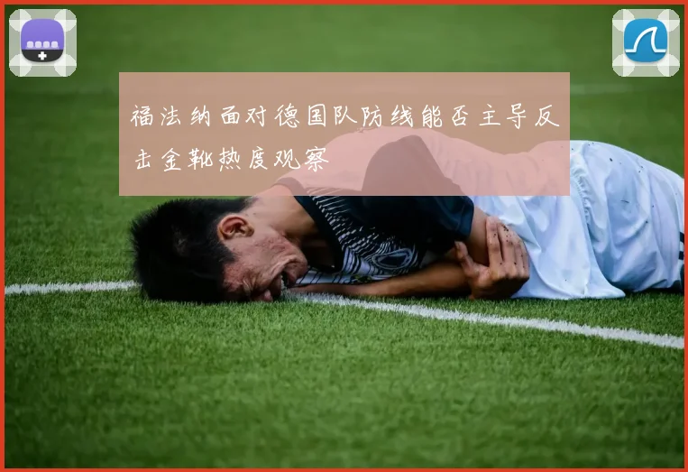 福法纳面对德国队防线能否主导反击金靴热度观察