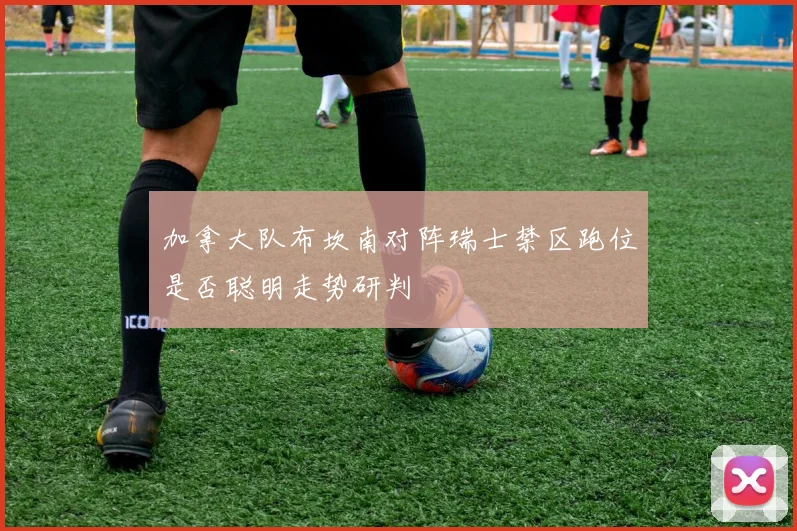 加拿大队布坎南对阵瑞士禁区跑位是否聪明走势研判