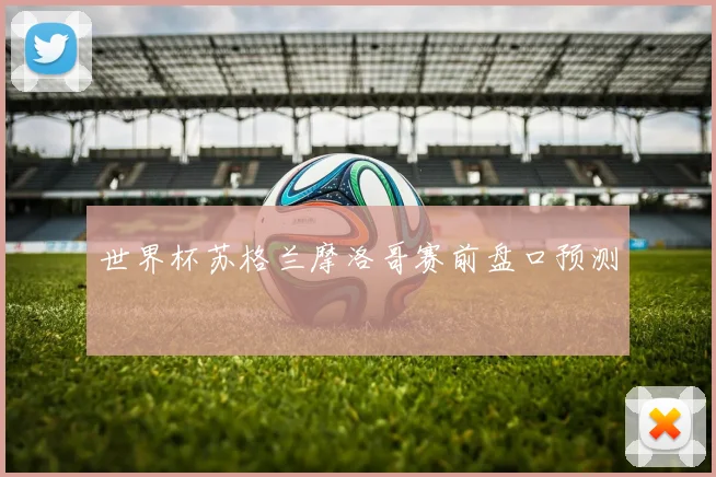 世界杯苏格兰摩洛哥赛前盘口预测