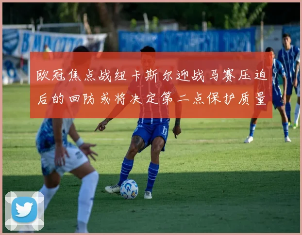 欧冠焦点战纽卡斯尔迎战马赛压迫后的回防或将决定第二点保护质量