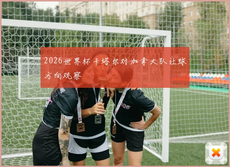 2026世界杯卡塔尔对加拿大队让球方向观察