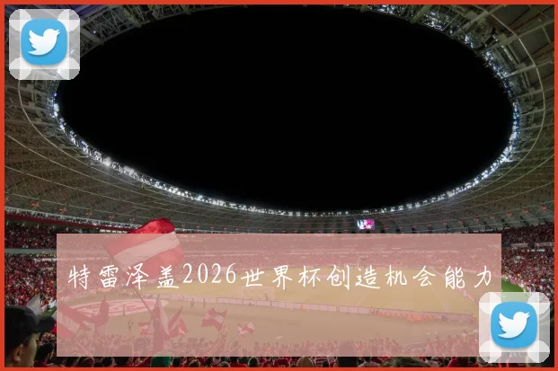 特雷泽盖2026世界杯创造机会能力