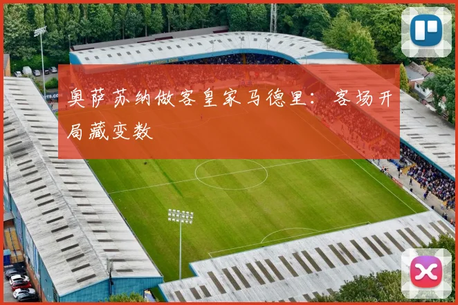 奥萨苏纳做客皇家马德里：客场开局藏变数