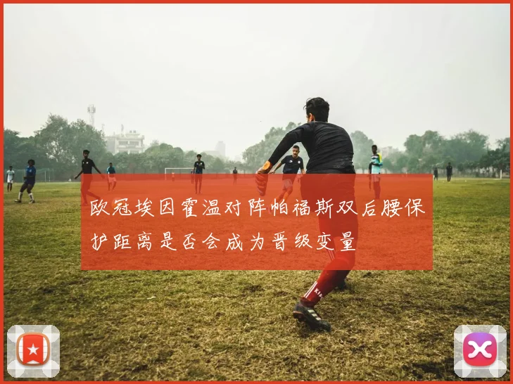 欧冠埃因霍温对阵帕福斯双后腰保护距离是否会成为晋级变量