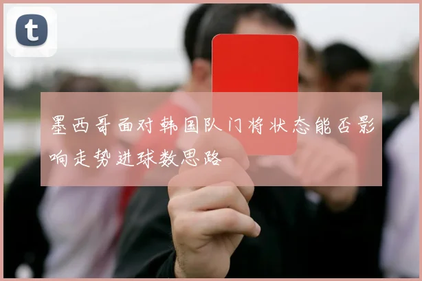墨西哥面对韩国队门将状态能否影响走势进球数思路