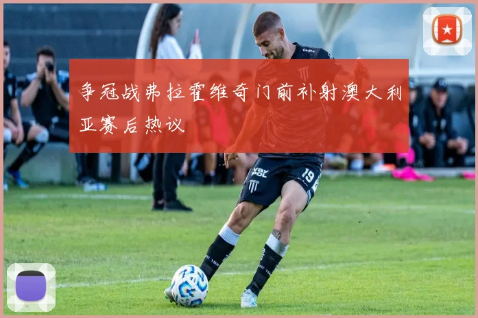 争冠战弗拉霍维奇门前补射澳大利亚赛后热议