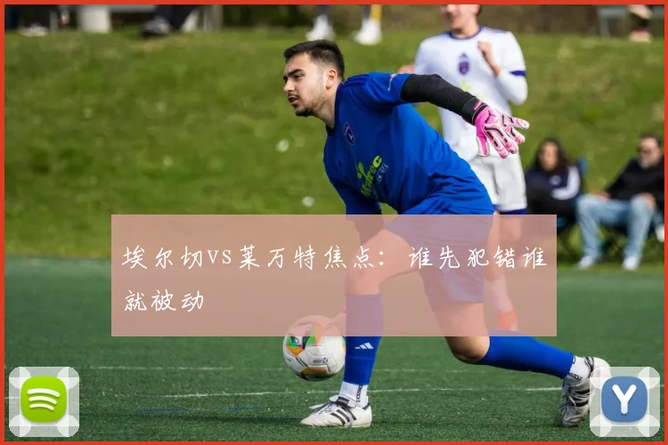埃尔切vs莱万特焦点：谁先犯错谁就被动