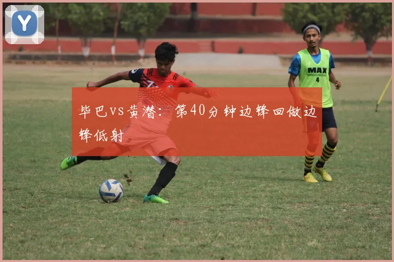 毕巴vs黄潜:第40分钟边锋回做边锋低射