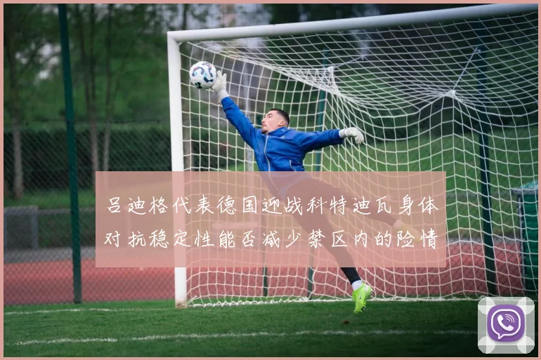吕迪格代表德国迎战科特迪瓦身体对抗稳定性能否减少禁区内的险情