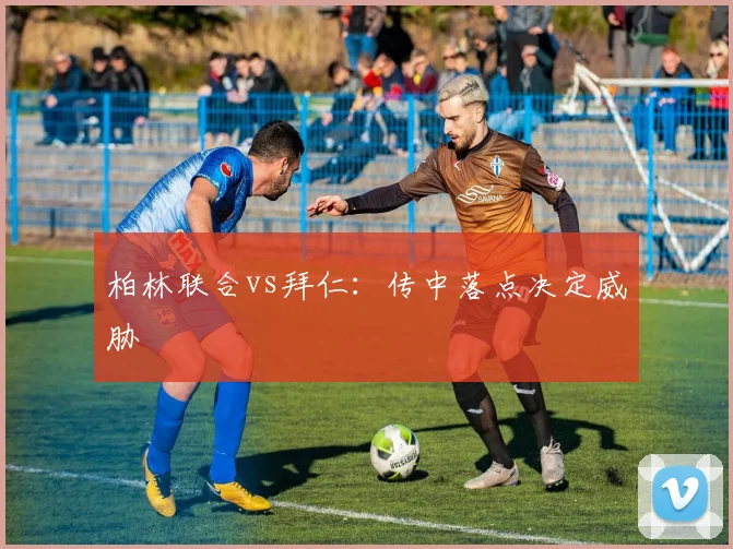 柏林联合vs拜仁：传中落点决定威胁