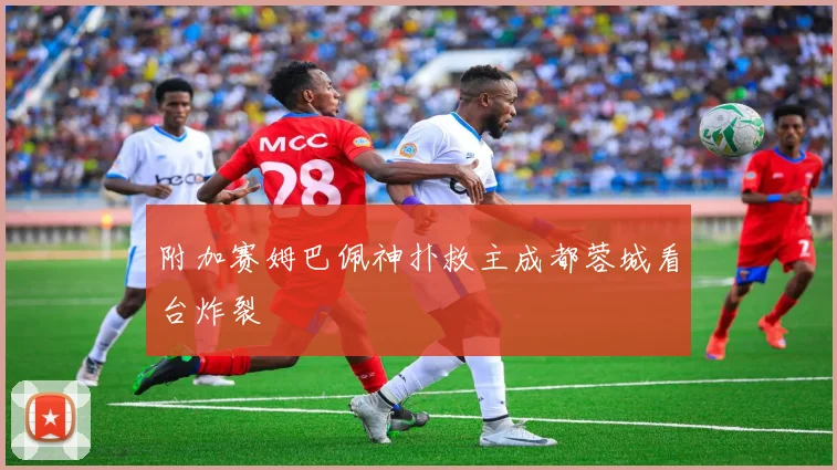 附加赛姆巴佩神扑救主成都蓉城看台炸裂