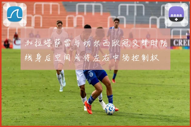 加拉塔萨雷与切尔西欧冠交锋时防线身后空间或将左右中场控制权