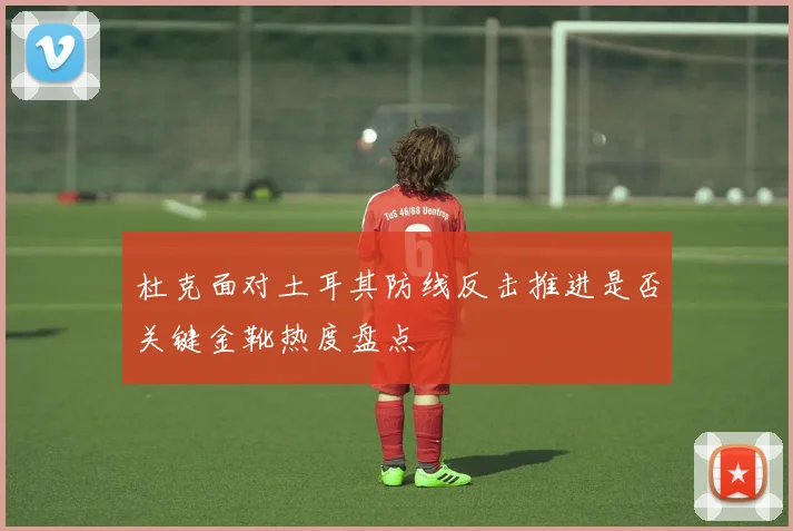 杜克面对土耳其防线反击推进是否关键金靴热度盘点