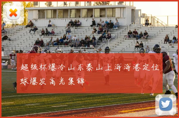 超级杯爆冷山东泰山上海海港定位球爆发高光集锦
